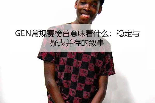 GEN常规赛榜首意味着什么：稳定与疑虑并存的叙事