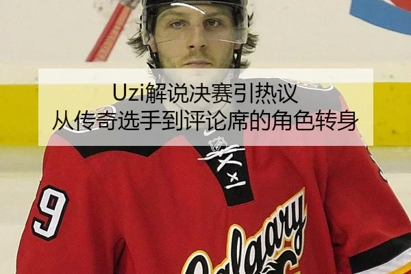 Uzi解说决赛引热议 从传奇选手到评论席的角色转身