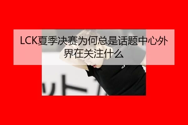 LCK夏季决赛为何总是话题中心外界在关注什么